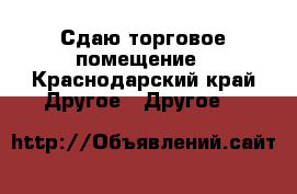 Сдаю торговое помещение - Краснодарский край Другое » Другое   